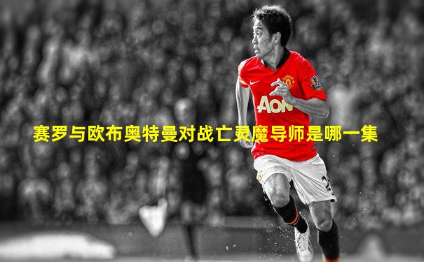 赛罗与欧布奥特曼对战亡灵魔导师是哪一集