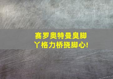 赛罗奥特曼臭脚丫格力桥挠脚心!