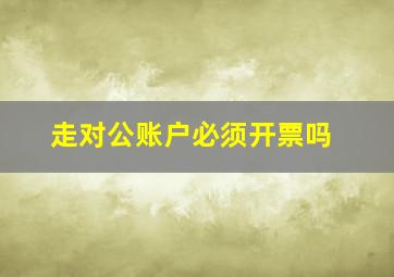 走对公账户必须开票吗