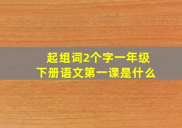 起组词2个字一年级下册语文第一课是什么