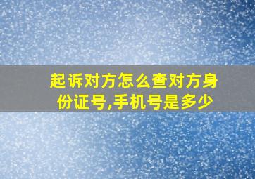 起诉对方怎么查对方身份证号,手机号是多少