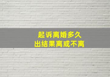 起诉离婚多久出结果离或不离