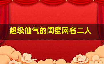 超级仙气的闺蜜网名二人