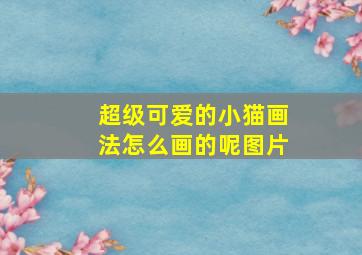 超级可爱的小猫画法怎么画的呢图片