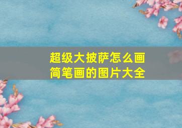 超级大披萨怎么画简笔画的图片大全