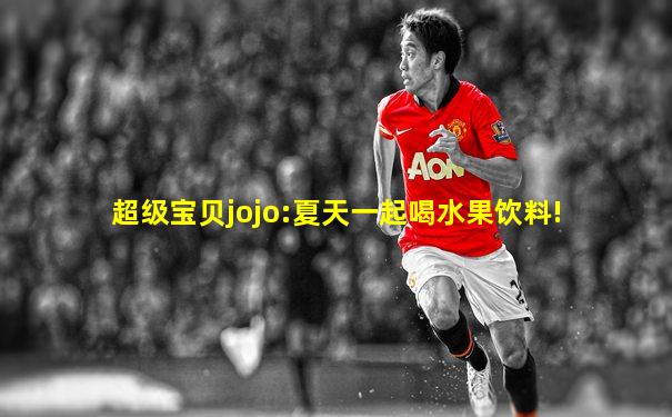超级宝贝jojo:夏天一起喝水果饮料!