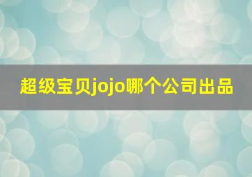 超级宝贝jojo哪个公司出品