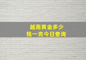 越南黄金多少钱一克今日查询