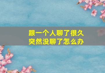 跟一个人聊了很久突然没聊了怎么办