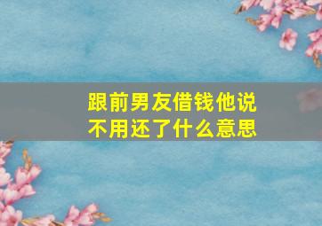 跟前男友借钱他说不用还了什么意思