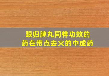 跟归脾丸同样功效的药在带点去火的中成药