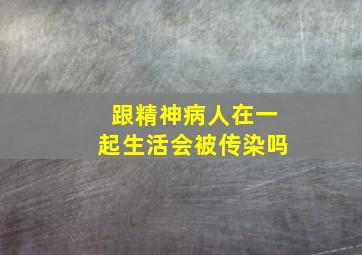 跟精神病人在一起生活会被传染吗