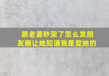 跟老婆吵架了怎么发朋友圈让她知道我是爱她的