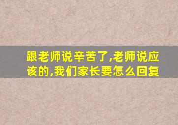 跟老师说辛苦了,老师说应该的,我们家长要怎么回复