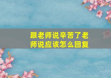 跟老师说辛苦了老师说应该怎么回复