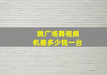 跳广场舞视频机器多少钱一台