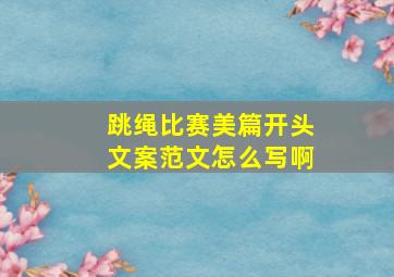 跳绳比赛美篇开头文案范文怎么写啊