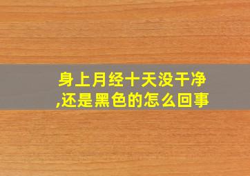 身上月经十天没干净,还是黑色的怎么回事