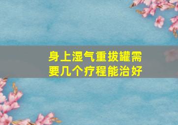 身上湿气重拔罐需要几个疗程能治好