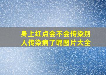 身上红点会不会传染别人传染病了呢图片大全