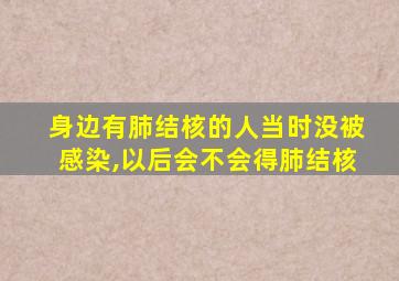 身边有肺结核的人当时没被感染,以后会不会得肺结核