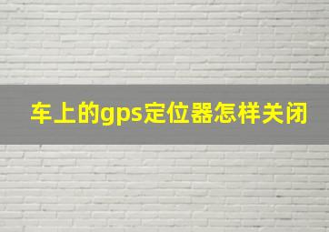 车上的gps定位器怎样关闭