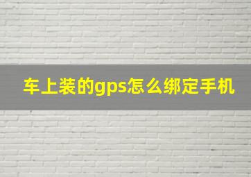 车上装的gps怎么绑定手机