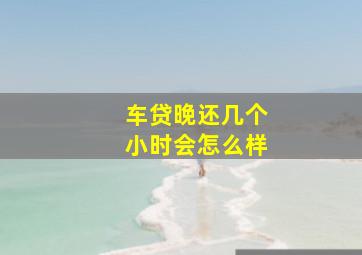 车贷晚还几个小时会怎么样