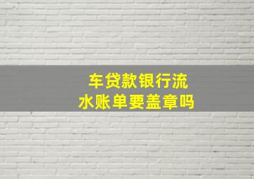 车贷款银行流水账单要盖章吗