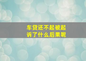 车贷还不起被起诉了什么后果呢