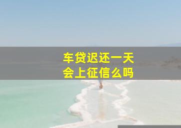 车贷迟还一天会上征信么吗