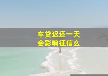 车贷迟还一天会影响征信么