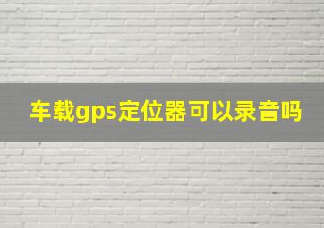 车载gps定位器可以录音吗