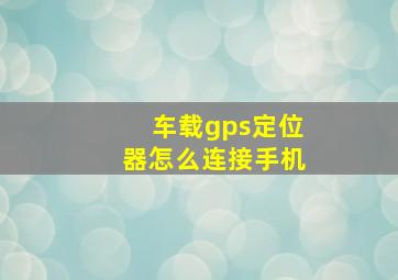 车载gps定位器怎么连接手机