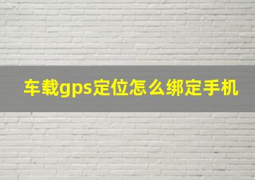 车载gps定位怎么绑定手机