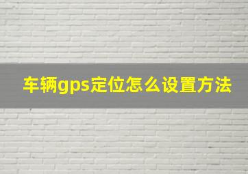 车辆gps定位怎么设置方法