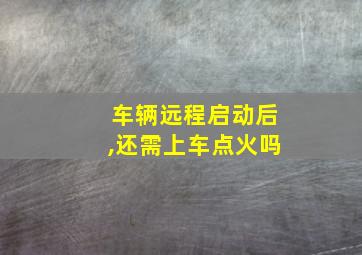 车辆远程启动后,还需上车点火吗