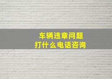 车辆违章问题打什么电话咨询