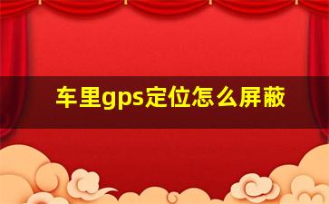 车里gps定位怎么屏蔽