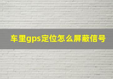 车里gps定位怎么屏蔽信号