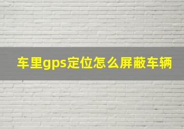 车里gps定位怎么屏蔽车辆