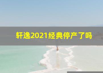 轩逸2021经典停产了吗