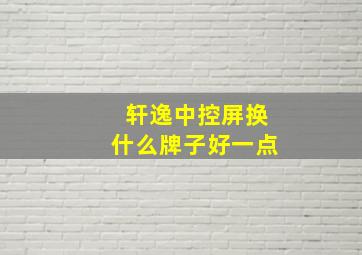 轩逸中控屏换什么牌子好一点