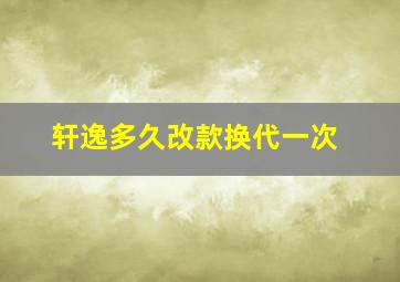 轩逸多久改款换代一次