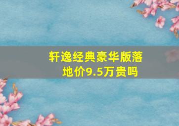 轩逸经典豪华版落地价9.5万贵吗