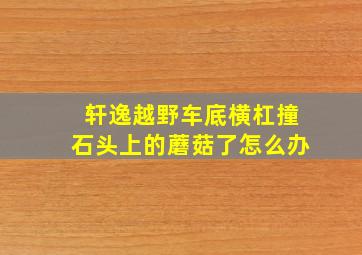 轩逸越野车底横杠撞石头上的蘑菇了怎么办