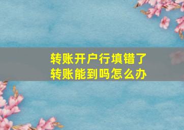 转账开户行填错了转账能到吗怎么办