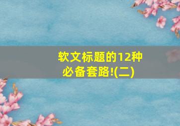 软文标题的12种必备套路!(二)