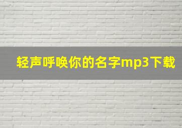 轻声呼唤你的名字mp3下载