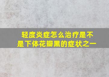 轻度炎症怎么治疗是不是下体花瓣黑的症状之一